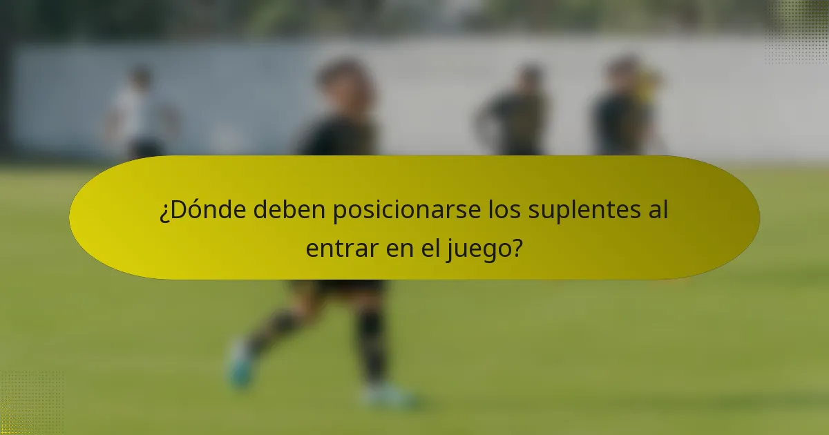 ¿Dónde deben posicionarse los suplentes al entrar en el juego?